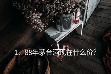 1、88年茅台酒现在什么价？