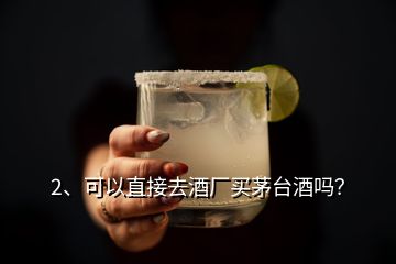 2、可以直接去酒厂买茅台酒吗？