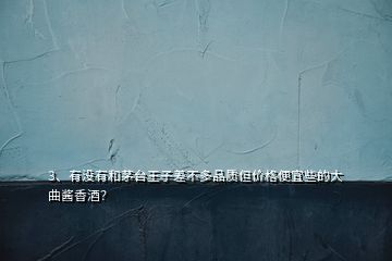 3、有没有和茅台王子差不多品质但价格便宜些的大曲酱香酒？