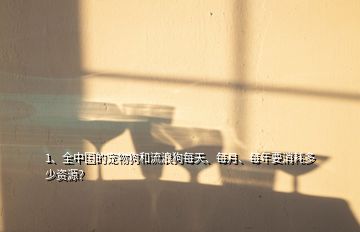 1、全中国的宠物狗和流浪狗每天、每月、每年要消耗多少资源？