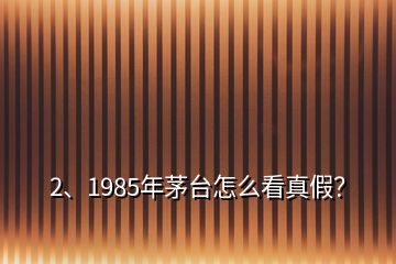 2、1985年茅台怎么看真假？