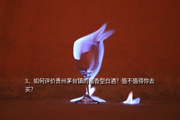 3、如何评价贵州茅台镇的酱香型白酒？值不值得你去买？