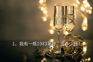 1、我有一瓶1983茅台，值多少钱？