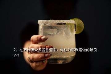 2、在茅台镇众多酱香酒中，你认为哪款酒做的最良心？