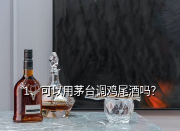 1、可以用茅台调鸡尾酒吗？