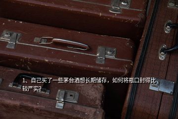 1、自己买了一些茅台酒想长期储存，如何将瓶口封得比较严实？