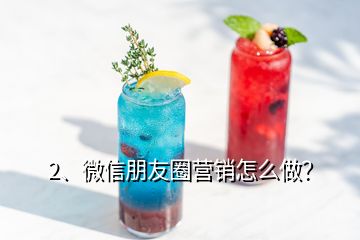 2、微信朋友圈营销怎么做？