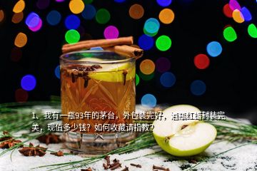 1、我有一瓶93年的茅台，外包装完好，酒瓶红蜡封装完美，现值多少钱？如何收藏请指教？