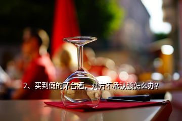 2、买到假的茅台酒，对方不承认该怎么办？