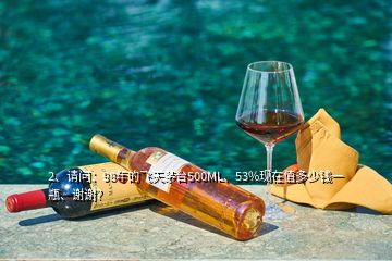 2、请问：98年的飞天茅台500ML、53%现在值多少钱一瓶、谢谢？