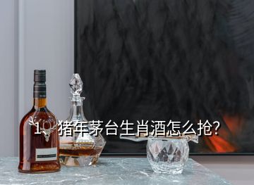 1、猪年茅台生肖酒怎么抢？