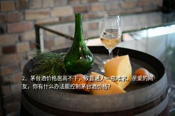 2、茅台酒价格居高不下，致普通人一瓶难求。亲爱的网友，你有什么办法能控制茅台酒价格？