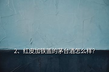 2、红皮加铁盖的茅台酒怎么样？