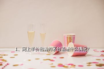 1、网上半价出售的茅台酒是什么情况？