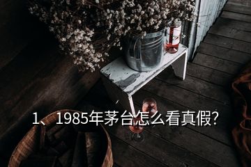 1、1985年茅台怎么看真假？