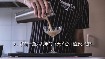 2、我有一瓶六几年的飞天茅台，值多少钱？