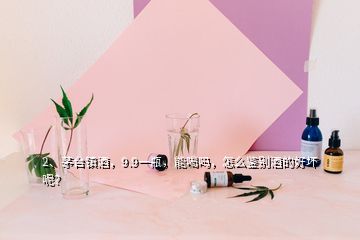 2、茅台镇酒，9.9一瓶，能喝吗，怎么鉴别酒的好坏呢？