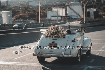 3、通过什么渠道可以买到真正的飞天茅台？万无一失的那种？