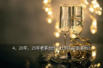 4、20年，25年老茅台什么比例勾兑新茅台？