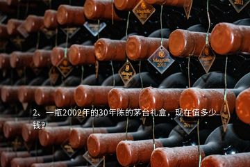 2、一瓶2002年的30年陈的茅台礼盒，现在值多少钱？