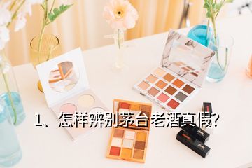 1、怎样辨别茅台老酒真假？