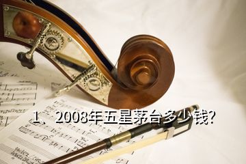 1、2008年五星茅台多少钱？