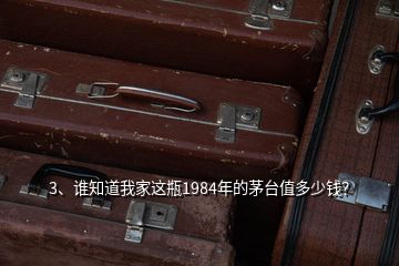 3、谁知道我家这瓶1984年的茅台值多少钱？