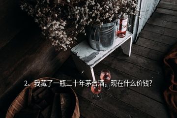 2、我藏了一瓶二十年茅台酒，现在什么价钱？