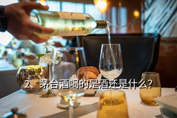 2、茅台酒喝的是酒还是什么？