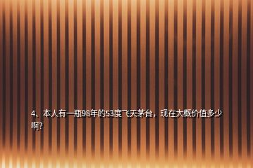 4、本人有一瓶98年的53度飞天茅台，现在大概价值多少啊？