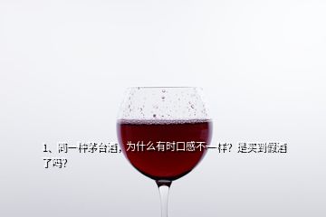 1、同一种茅台酒，为什么有时口感不一样？是买到假酒了吗？