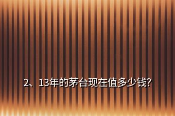 2、13年的茅台现在值多少钱？