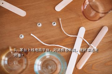 3、茅台上线电商平台，对消费者来说，是好事还是坏事？