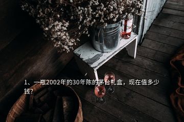 1、一瓶2002年的30年陈的茅台礼盒，现在值多少钱？