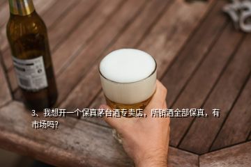 3、我想开一个保真茅台酒专卖店，所销酒全部保真，有市场吗？