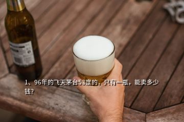 1、96年的飞天茅台53度的，只有一瓶，能卖多少钱？