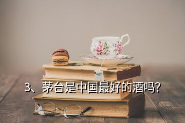 3、茅台是中国最好的酒吗？