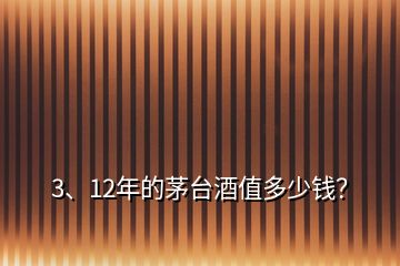 3、12年的茅台酒值多少钱？