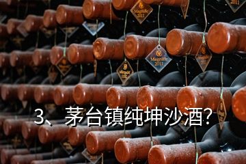 3、茅台镇纯坤沙酒？