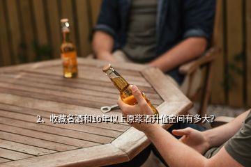 2、收藏名酒和10年以上原浆酒升值空间有多大？