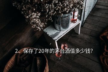 2、保存了20年的茅台酒值多少钱？