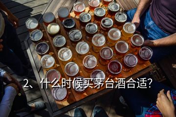 2、什么时候买茅台酒合适？