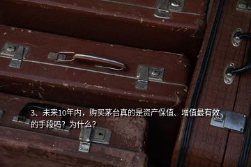 3、未来10年内，购买茅台真的是资产保值、增值最有效的手段吗？为什么？