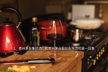 1、贵州茅台集团酒厂和贵州茅台股份有限公司是一回事吗？