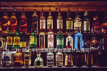 2、网上半价出售的茅台酒是什么情况？