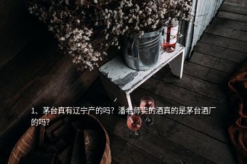 1、茅台真有辽宁产的吗？潘老师卖的酒真的是茅台酒厂的吗？