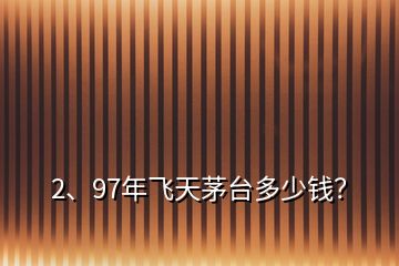 2、97年飞天茅台多少钱？