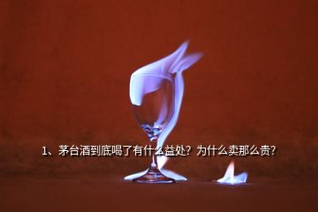 1、茅台酒到底喝了有什么益处？为什么卖那么贵？