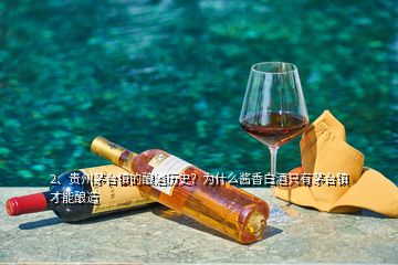 2、贵州茅台镇的酿酒历史？为什么酱香白酒只有茅台镇才能酿造