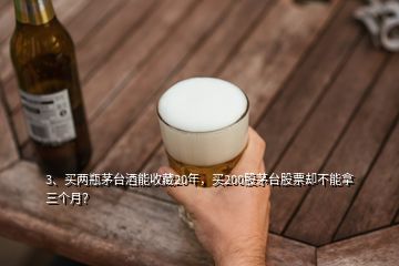 3、买两瓶茅台酒能收藏20年，买200股茅台股票却不能拿三个月？